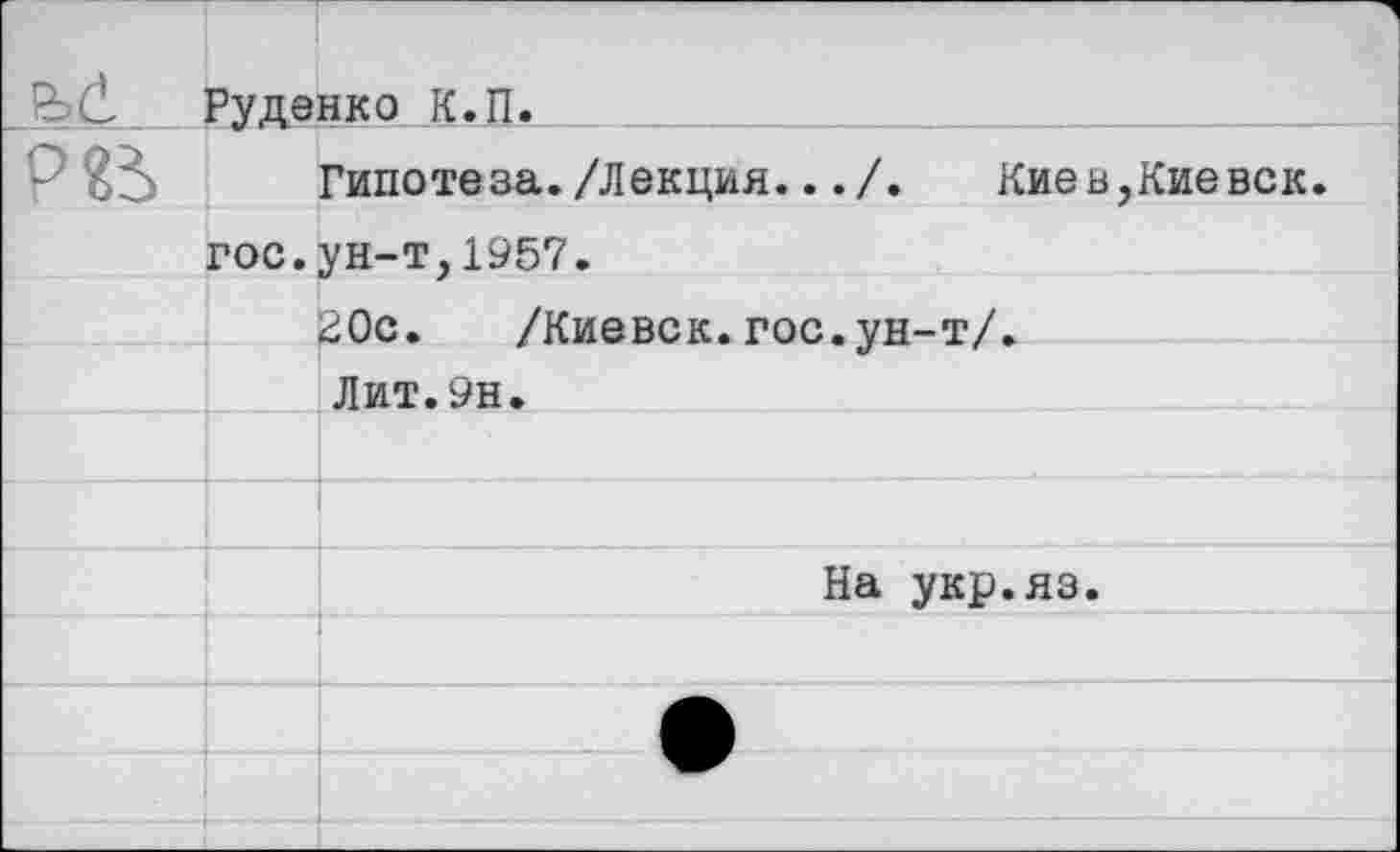 ﻿	Руденко К.П.	
Р«2>	гос.	Гипотеза./Лекция.../. Киев,Киевек. ун-т,1957.
		гОс. /Киевск.гос.ун-т/.
		Лит.9н.
		
		
		На укр.яз.
		
		
		
		